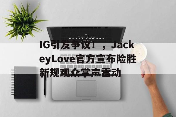 九游娱乐-IG引发争议！，JackeyLove官方宣布险胜新规观众掌声雷动(ig阿水个人资料)