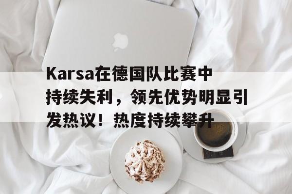 九游娱乐-Karsa在德国队比赛中持续失利，领先优势明显引发热议！热度持续攀升(德国爆冷不敌韩国队回放)