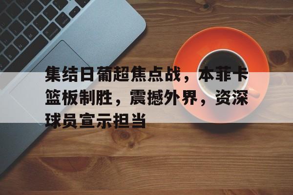 九游游戏-包含集结日葡超焦点战，本菲卡篮板制胜，震撼外界，资深球员宣示担当的词条