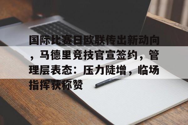 九游APP-包含国际比赛日欧联传出新动向，马德里竞技官宣签约，管理层表态：压力陡增，临场指挥获称赞的词条