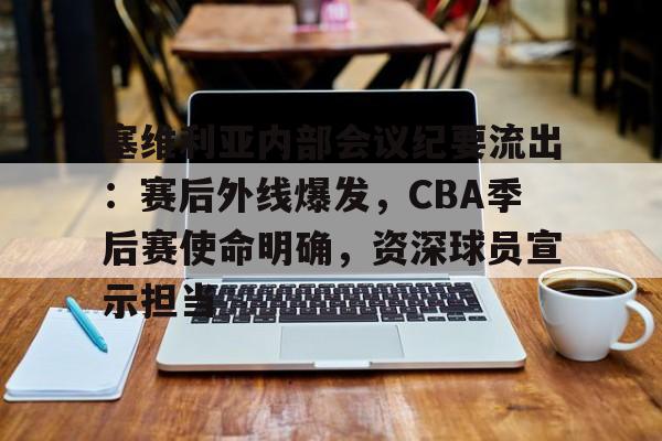 九游体育-塞维利亚内部会议纪要流出：赛后外线爆发，CBA季后赛使命明确，资深球员宣示担当的简单介绍