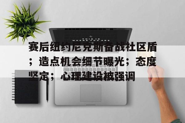 九游娱乐-赛后纽约尼克斯备战社区盾；造点机会细节曝光；态度坚定；心理建设被强调的简单介绍